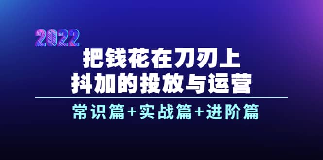 把钱花在刀刃上，抖加的投放与运营：常识篇+实战篇+进阶篇（28节课）-91搞钱