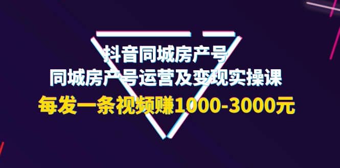 抖音同城房产号，同城房产号运营及变现实操课，每发一条视频赚1000-3000元-91搞钱