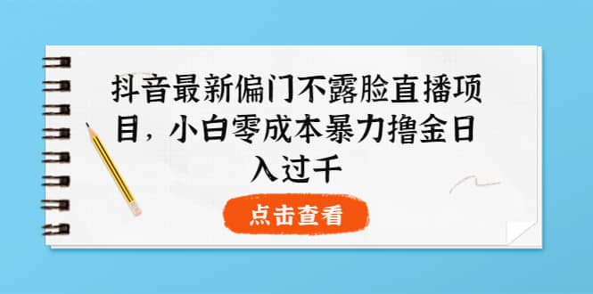 抖音最新偏门不露脸直播项目，小白零成本暴力撸金日入1000+-91搞钱