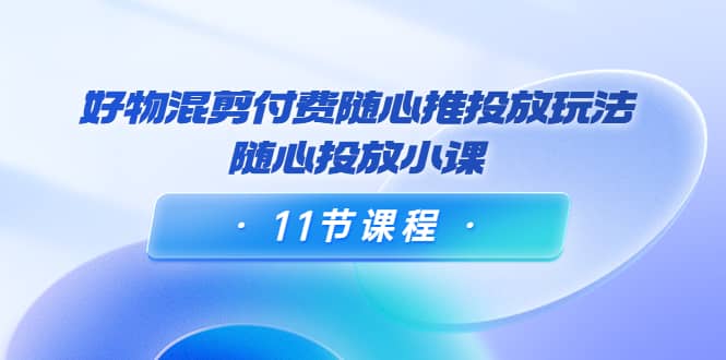 好物混剪付费随心推投放玩法，随心投放小课（11节课程）-91搞钱