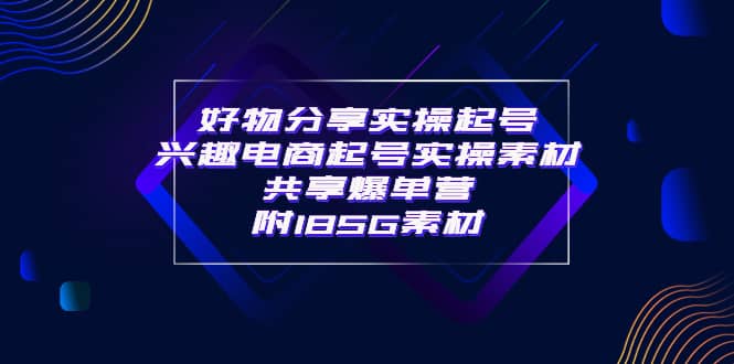 某收费培训·好物分享实操起号 兴趣电商起号实操素材共享爆单营（185G素材)-91搞钱