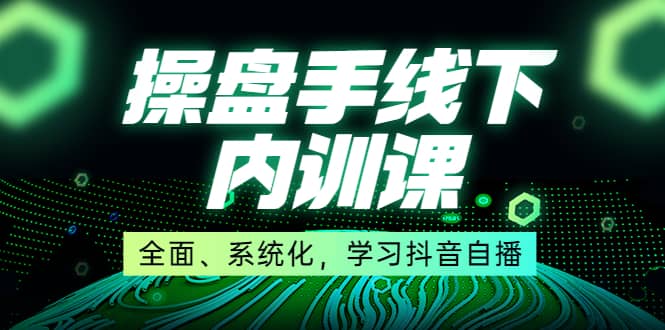 某收费培训第22期·操盘手线下内训课，全面、系统化，学习抖音自播-91搞钱
