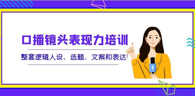 口播镜头表现力培训：整套逻辑人设、选题、文案和表达-91搞钱