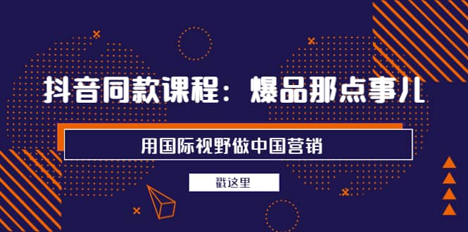 抖音同款课程：爆品那点事儿，用国际视野做中国营销（20节课）-91搞钱