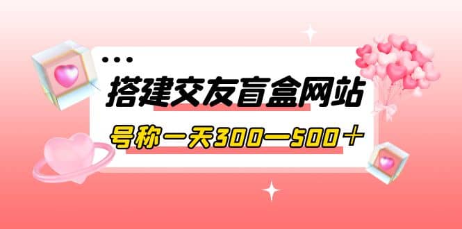 搭建交友盲盒网站，号称一天300—500＋【源码+教程】-91搞钱