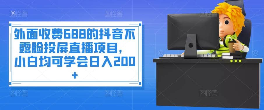 外面收费688的抖音不露脸投屏直播项目，小白均可学会日入200+-91搞钱