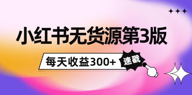 小红书无货源第3版，0投入起店，无脑图文精细化玩法-91搞钱