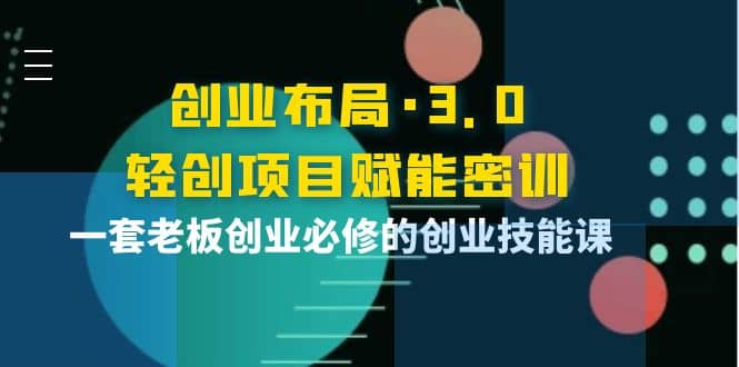 创业布局·3.0轻创项目赋能密训，一套老板创业必修的创业技能课-91搞钱