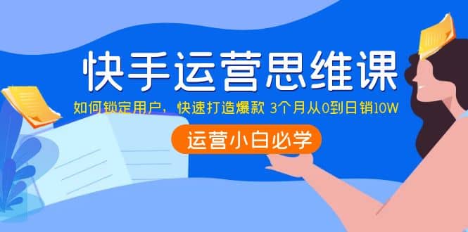 快手运营思维课：如何锁定用户，快速打造爆款-91搞钱