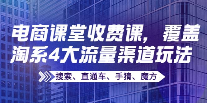 某电商课堂收费课，覆盖淘系4大流量渠道玩法【搜索、直通车、手猜、魔方】-91搞钱