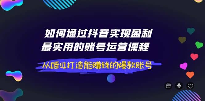 如何通过抖音实现盈利，最实用的账号运营课程 从0到1打造能赚钱的爆款账号-91搞钱