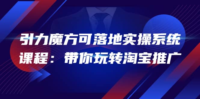 2022引力魔方可落地实操系统课程：带你玩转淘宝推广（12节课）-91搞钱