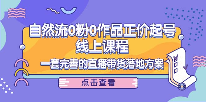 自然流0粉0作品正价起号线上课程：一套完善的直播带货落地方案-91搞钱