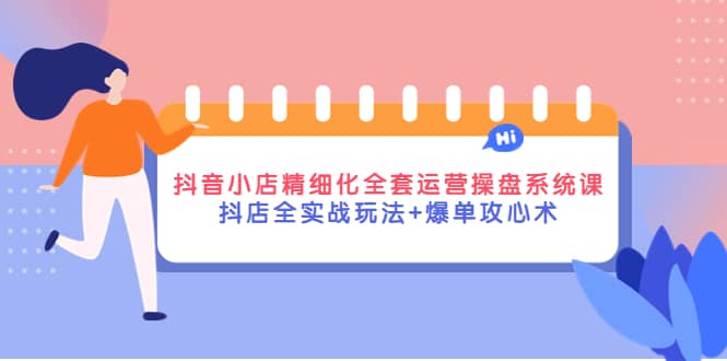 抖音小店精细化全套运营操盘系统课，抖店全实战玩法+爆单攻心术-91搞钱