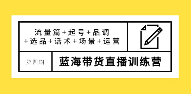第四期蓝海带货直播训练营：流量篇+起号+品调+选品+话术+场景+运营-91搞钱