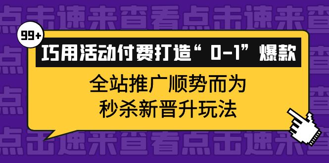 巧用活动付费打造“0-1”爆款，全站推广顺势而为，秒杀新晋升玩法-91搞钱