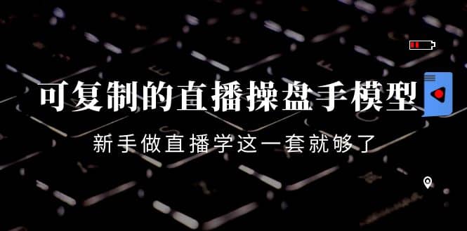 可复制的直播操盘手模型：新手做直播就学这一套就够了（12节课）-91搞钱