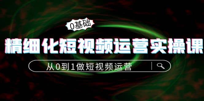 精细化短视频运营实操课，从0到1做短视频运营：算法篇+定位篇+内容篇-91搞钱