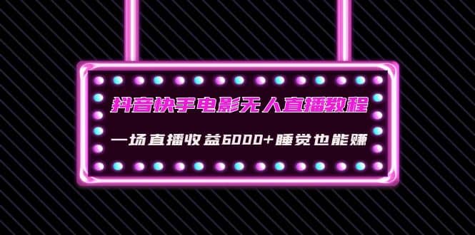 抖音快手电影无人直播教程：一场直播收益6000+睡觉也能赚(教程+软件+素材)-91搞钱