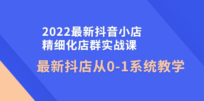 2022最新抖音小店精细化店群实战课，最新抖店从0-1系统教学-91搞钱