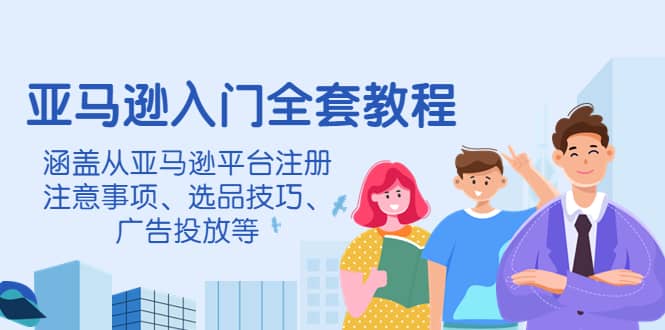 亚马逊入门全套教程，涵盖从亚马逊平台注册注意事项、选品技巧、广告投放等-91搞钱