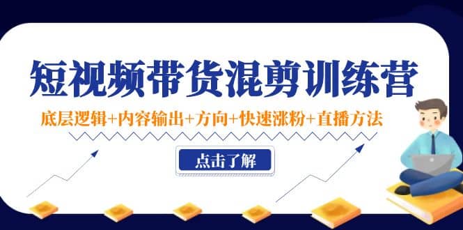 短视频带货混剪训练营：底层逻辑+内容输出+方向+快速涨粉+直播方法！-91搞钱