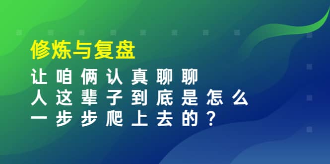 某收费文章：修炼与复盘 让咱俩认真聊聊 人这辈子到底怎么一步步爬上去的?-91搞钱
