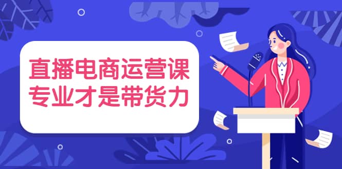 直播电商运营课，专业才是带货力 价值699-91搞钱