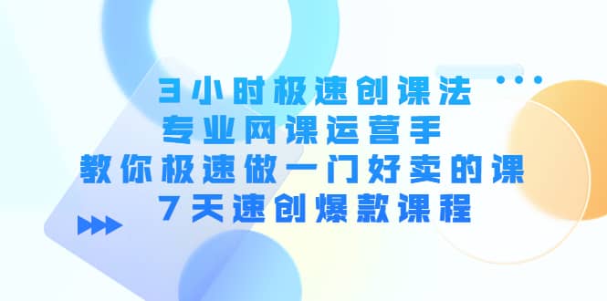 3小时极速创课法，专业网课运营手 教你极速做一门好卖的课 7天速创爆款课程-91搞钱