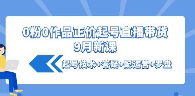 0粉0作品正价起号直播带货9月新课：起号技术+答疑+配运营+罗盘-91搞钱