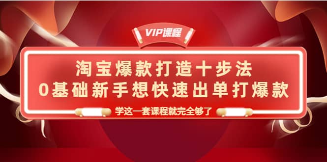 淘宝爆款打造十步法，0基础新手想快速出单打爆款，学这一套课程就完全够了-91搞钱