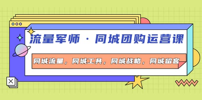 同城团购运营课，同城流量，同城工具，同城战略，同城留客-91搞钱