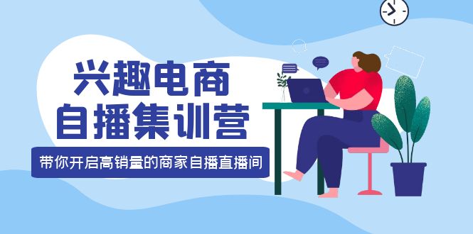 兴趣电商自播集训营：三大核心能力 12种玩法 提高销量，核心落地实操-91搞钱