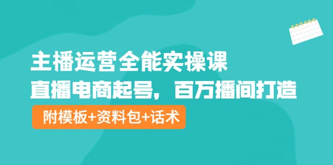 主播运营全能实操课：直播电商起号，百万播间打造（附模板+资料包+话术）-91搞钱