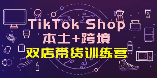 TikTok Shop本土+跨境 双店带货训练营（第十五期）全球好物买卖 一店卖全球-91搞钱