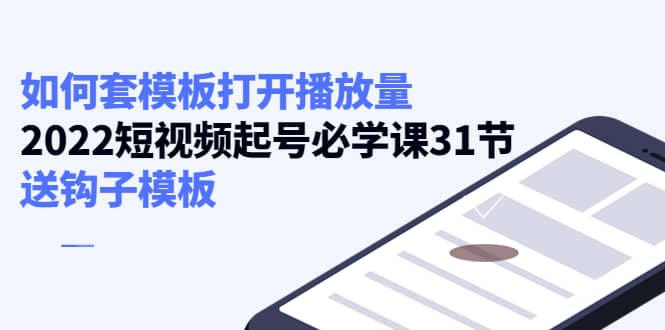如何套模板打开播放量，2022短视频起号必学课31节，送钩子模板-91搞钱
