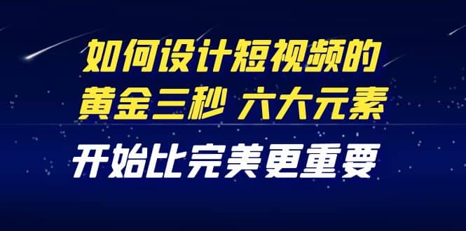 教你如何设计短视频的黄金三秒，六大元素，开始比完美更重要（27节课）-91搞钱
