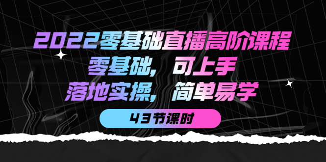 2022零基础直播高阶课程：零基础，可上手，落地实操，简单易学（43节课）-91搞钱