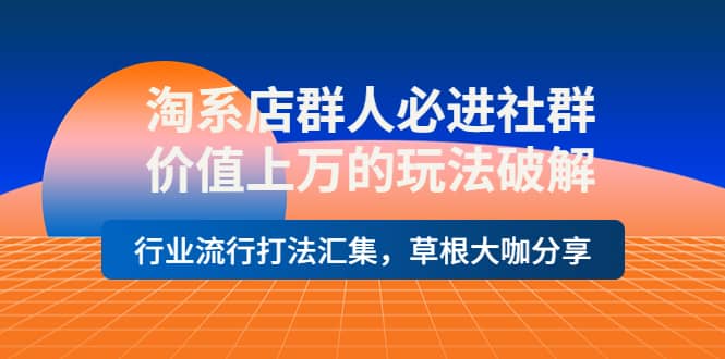 淘系店群人必进社群，价值上万的玩法破解，行业流行打法汇集，草根大咖分享-91搞钱