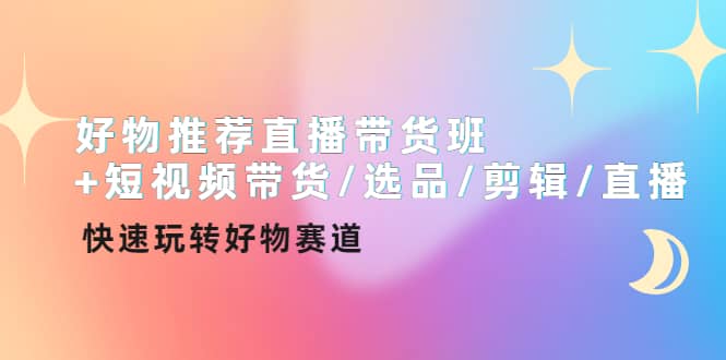 好物推荐直播带货班+短视频带货/选品/剪辑/直播，快速玩转好物赛道-91搞钱