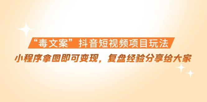 “毒文案”抖音短视频项目玩法，小程序拿图即可变现，复盘经验分享给大家-91搞钱