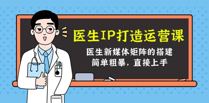 医生IP打造运营课，医生新媒体矩阵的搭建，简单粗暴，直接上手-91搞钱