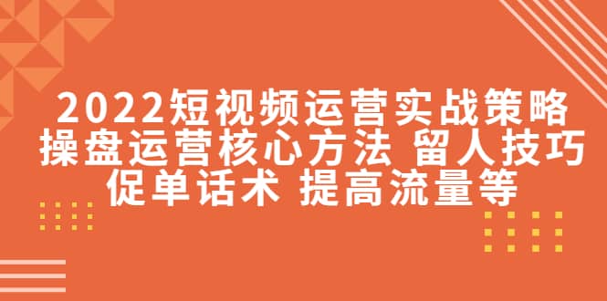 2022短视频运营实战策略：操盘运营核心方法 留人技巧促单话术 提高流量等-91搞钱