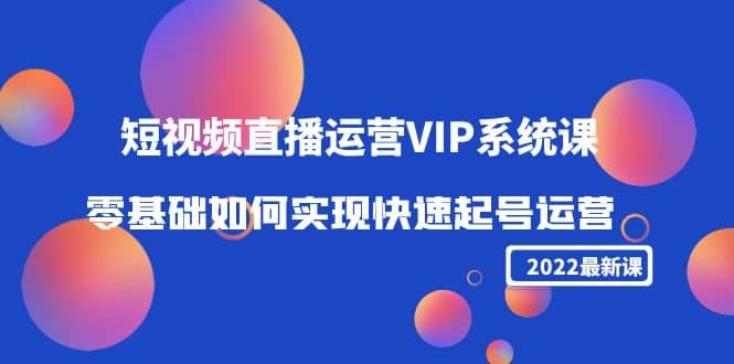 2022短视频直播运营VIP系统课：零基础如何实现快速起号运营（价值2999）-91搞钱