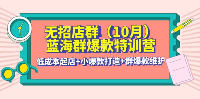 无招店群·蓝海群爆款特训营(10月新课) 低成本起店+小爆款打造+群爆款维护-91搞钱