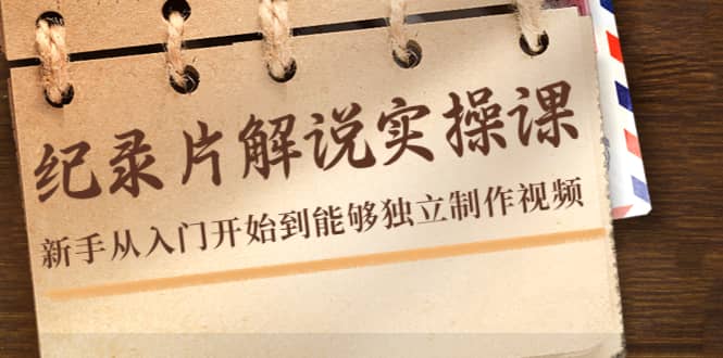 纪录片解说实操课，新手从入门开始到能够独立制作视频（22节课）-91搞钱