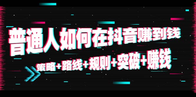 普通人如何在抖音赚到钱：策略+路线+规则+突破+赚钱（10节课）-91搞钱