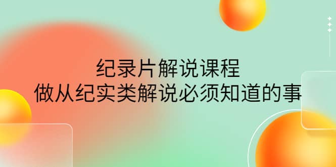 眼镜蛇电影：纪录片解说课程，做从纪实类解说必须知道的事-价值499元-91搞钱