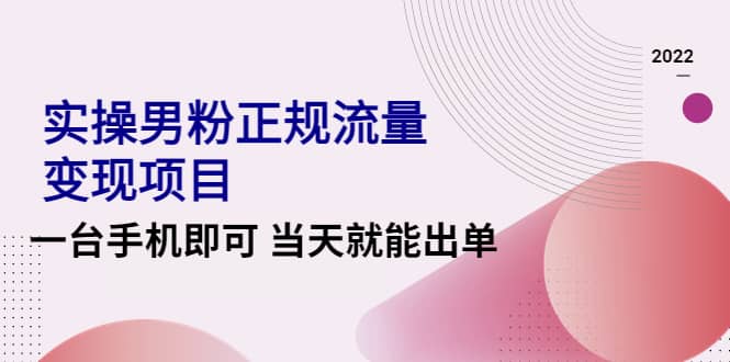 2022实操男粉正规流量变现项目，一台手机即可 当天就能出单【视频课程】-91搞钱
