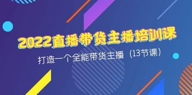 2022直播带货主播培训课，打造一个全能带货主播（13节课）-91搞钱